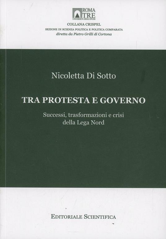 Tra protesta e governo. Successi, trasformazioni e crisi della Lega Nord - Nicoletta Di Sotto - copertina