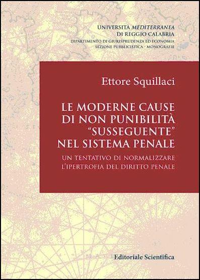 Le moderne cause di non punibilità «susseguente» nel sistema penale. Un tentativo di normalizzare l'ipertrofia del diritto penale - Ettore Squillace - copertina