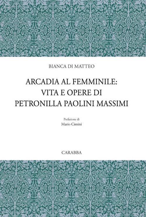 Arcadia al femminile. Vita e opere di Petronilla Paolini Massimi - Bianca Di Matteo - copertina