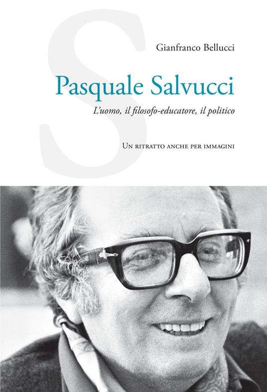 Pasquale Salvucci. L'uomo, il filosofo-educatore, il politico. Un ritratto anche per immagini - Gianfranco Bellucci - copertina