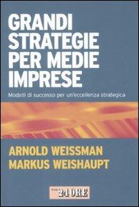 Grandi strategie per medie imprese. Modelli di successo per un'eccellenza strategica - Arnold Weissman,Markus Weishaupt - copertina