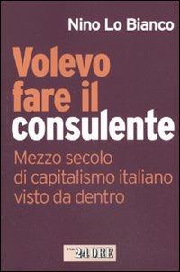 Volevo fare il consulente. Mezzo secolo di capitalismo italiano visto da dentro - Nino Lo Bianco - copertina