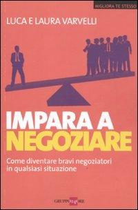 Impara a negoziare. Come diventare bravi negoziatori in qualsiasi situazione - Laura Varvelli,Luca Varvelli - copertina