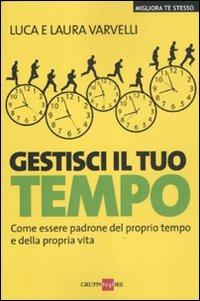 Gestisci il tuo tempo. Come essere padrone del proprio tempo e della propria vita - Luca Varvelli,Laura Varvelli - copertina