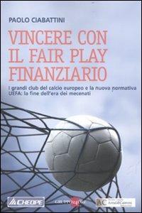 Vincere con il fair play finanziario. I grandi club del calcio europeo e la nuova normativa UEFA: la fine dell'era dei mecenati - Paolo Ciabattini - copertina