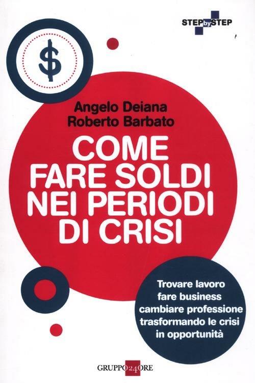 Come fare soldi nei periodi di crisi. Trovare lavoro, fare business, cambiare professione trasformando le crisi in opportunità - Angelo Deiana,Roberto Barbato - copertina