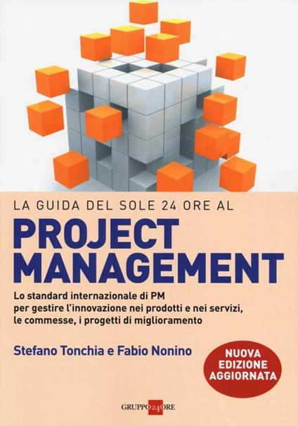 La guida del Sole 24 Ore al Project management. Lo standard internazionale di PM per gestire l'innovazione nei prodotti e nei servizi, le commesse, i progetti... - Stefano Tonchia,Fabio Nonino - copertina