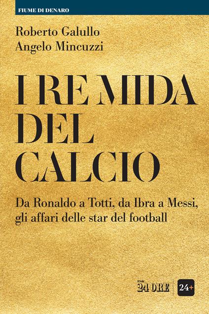 I re Mida del calcio. Da Ronaldo a Totti, da Ibra a Messi, gli affari delle star del football - Roberto Galullo,Angelo Mincuzzi - copertina