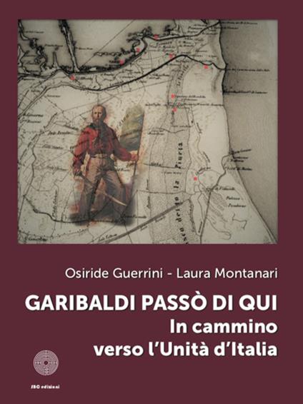 Garibaldi passò di qui. In cammino verso l'Unità d'Italia - Osiride Guerrini,Laura Montanari - copertina