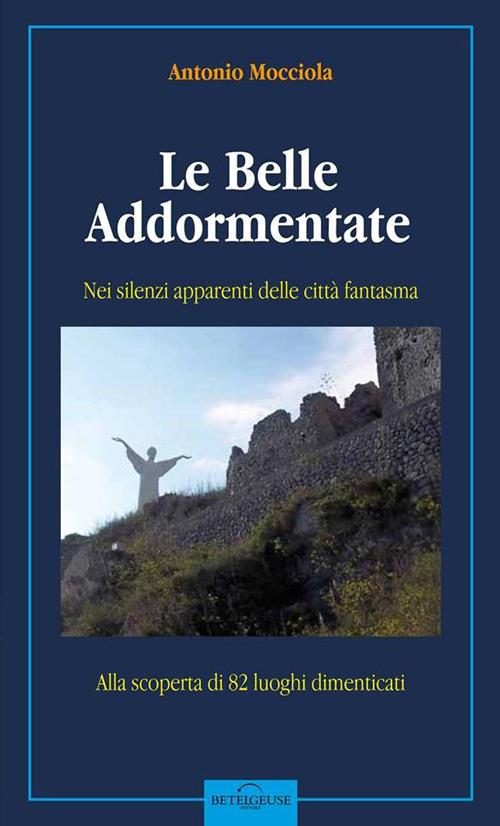 Le belle addormentate. Nei silenzi apparenti delle città fantasma. Guida alla scoperta di 80 luoghi dimenticati - Antonio Mocciola - copertina