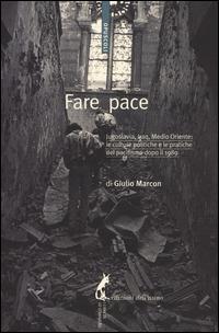Fare pace. Jugoslavia, Iraq, Medio Oriente: culture politiche e pratiche del pacifismo dopo il 1989 - Giulio Marcon - copertina