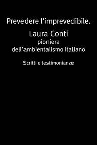Prevedere l'imprevedibile. Laura Conti. Pioniera dell'ambientalismo italiano. Scritti e testimonianze