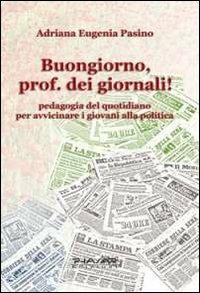 Buongiorno, prof. dei giornali! Pedagogia del quotidiano per avvicinare i giovani alla politica - Adriana E. Pasino - copertina