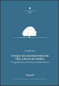 Cinque secoli di bonifiche nella pianura di Pisa. Geografia storica di un'area umida costiera - Camillo Berti - copertina