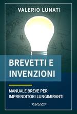 Brevetti e invenzioni. Manuale breve per imprenditori lungimiranti