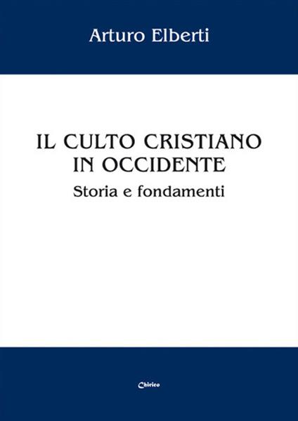 Il culto cristiano in Occidente. Storia e fondamenti - Arturo Elberti - copertina