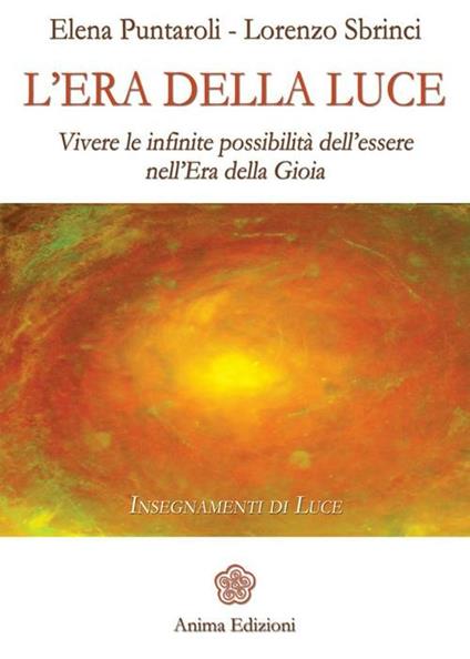 L' era della luce. Vivere le infinite possibilità dell'essere nell'era della gioia - Elena Puntaroli,Lorenzo Sbrinci - copertina