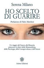 Ho scelto di guarire. Un viaggio dal cancro alla rinascita attraverso le chiavi della metamedicina, della psicologia, della consapevolezza e dell'amore