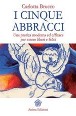 I cinque abbracci. Una pratica moderna ed efficace per essere liberi e felici