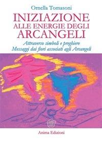 Iniziazione alle energie degli arcangeli. Attraverso simboli e preghiere messaggi dai fiori associati agli arcangeli - Ornella Tomasoni - ebook