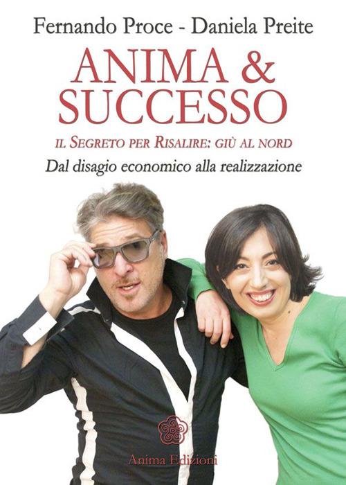 Anima & successo. Il segreto per risalire: giù al nord. Dal disagio economico alla realizzazione - Fernando Proce,Daniela Preite - copertina