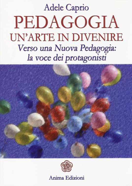 Pedagogia un'arte in divenire. Verso una nuova pedagogia: la voce dei protagonisti - Adele Caprio - copertina