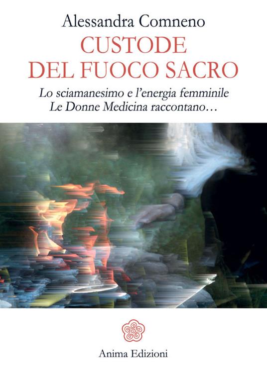 Custode del fuoco sacro. Lo sciamanesimo e l'energia femminile. Le donne medicina raccontano... - Alessandra Comneno - ebook