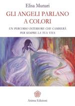 Gli angeli parlano a colori. Un percorso interiore che cambierà per sempre la tua vita