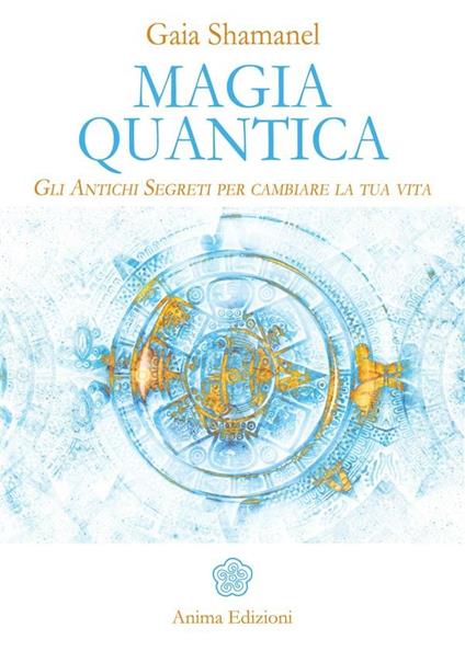 Magia quantica. Gli antichi segreti per cambiare la tua vita - Gaia Shamanel - ebook
