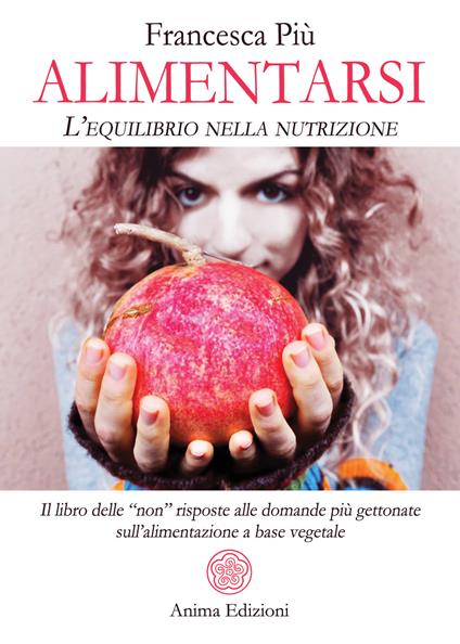 Alimentarsi. L'equilibrio nella nutrizione. Il libro delle "non" risposte alle domande più gettonate sull'alimentazione a base vegetale - Francesca Più - copertina