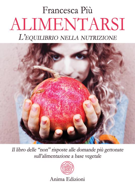 Alimentarsi. L'equilibrio nella nutrizione. Il libro delle "non" risposte alle domande più gettonate sull'alimentazione a base vegetale - Francesca Più - copertina