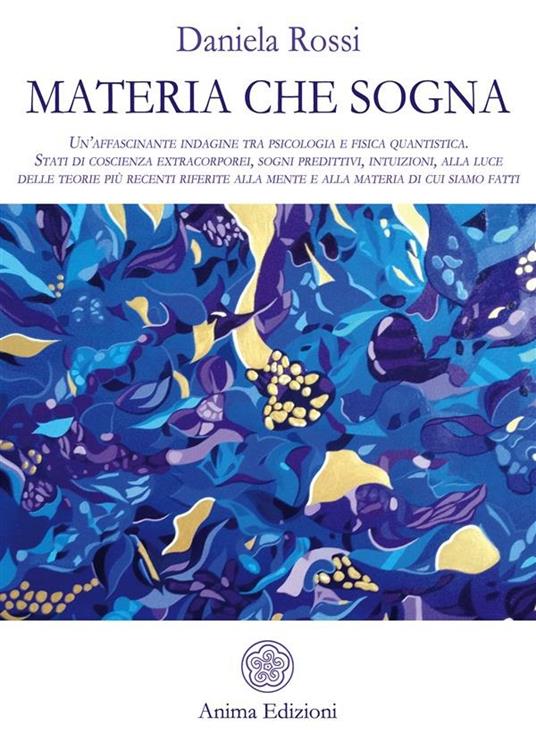 Materia che sogna. Un'affascinante indagine tra psicologia e fisica quantistica. Stati di coscienza extracorporei, sogni predittivi, intuizioni, alla luce delle teorie più recenti riferite alla mente e alla materia di cui siamo fatti. - Daniela Rossi - ebook