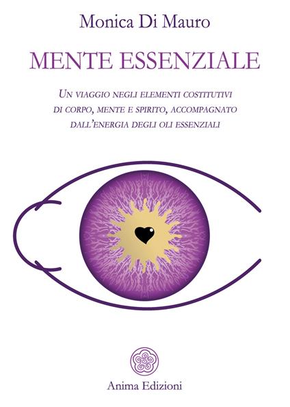Mente essenziale. Un viaggio negli elementi costitutivi di corpo, mente e spirito, accompagnato dall’energia degli oli essenziali - Monica Di Mauro - copertina