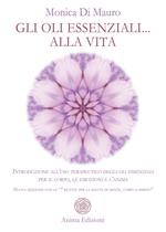 Gli oli essenziali... alla vita. Introduzione all'uso terapeutico degli oli essenziali per il corpo, le emozioni e l'anima. Nuova edizione con le «7 ricette per la salute di mente, corpo e spirito»