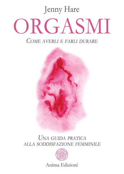 Orgasmi. Come averli e farli durare. Una guida pratica alla soddisfazione femminile - Jenny Hare - copertina
