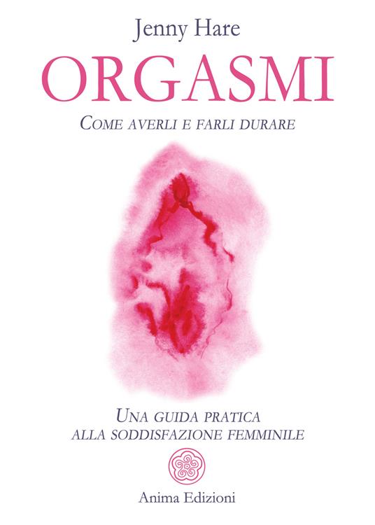 Orgasmi. Come averli e farli durare. Una guida pratica alla soddisfazione femminile - Jenny Hare,Angelica Agneletti - ebook