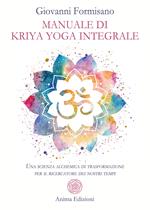 Manuale di Kriya Yoga Integrale. Una scienza alchemica di trasformazione per il ricercatore dei nostri tempi