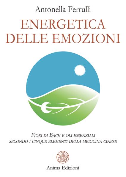 Energetica delle emozioni. Fiori di Bach e oli essenziali secondo i cinque elementi della medicina cinese - Antonella Ferrulli - copertina
