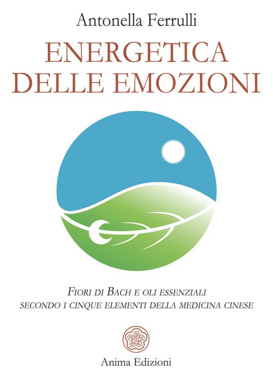 Energetica delle emozioni. Fiori di Bach e oli essenziali secondo i cinque elementi della medicina cinese - Antonella Ferrulli - copertina