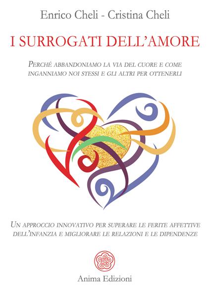 I surrogati dell'amore. Perché abbandoniamo la via del cuore e come inganniamo noi stessi e gli altri per ottenerli. Un approccio innovativo per superare le ferite affettive dell’infanzia e migliorare le relazioni e le dipendenze - Enrico Cheli,Cristina Antoniazzi Cheli - copertina