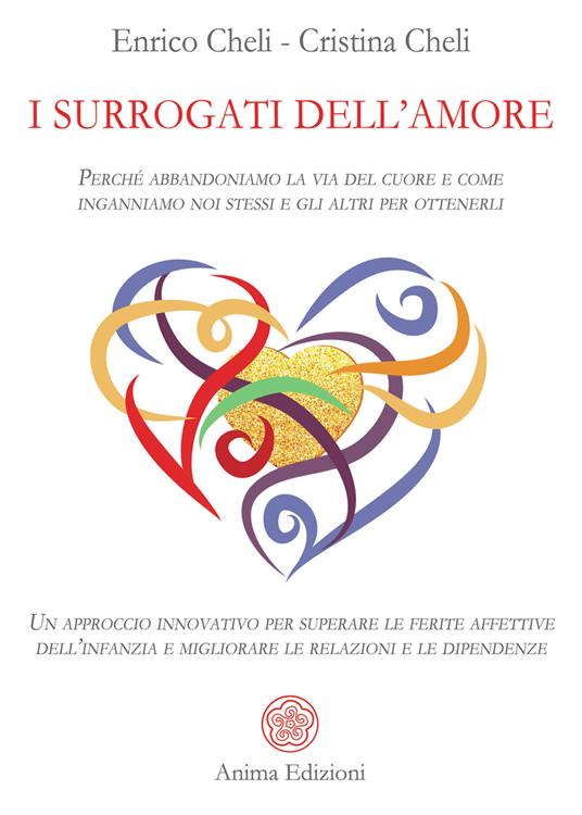 I surrogati dell'amore. Perché abbandoniamo la via del cuore e come inganniamo noi stessi e gli altri per ottenerli. Un approccio innovativo per superare le ferite affettive dell’infanzia e migliorare le relazioni e le dipendenze - Enrico Cheli,Cristina Antoniazzi Cheli - copertina