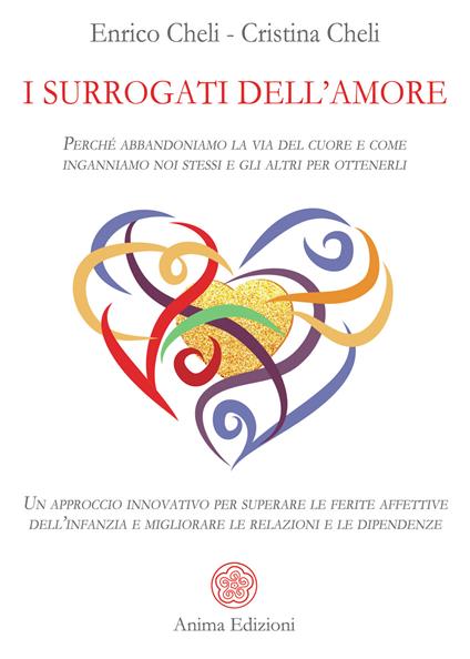 I surrogati dell'amore. Perché abbandoniamo la via del cuore e come inganniamo noi stessi e gli altri per ottenerli. Un approccio innovativo per superare le ferite affettive dell'infanzia e migliorare le relazioni e le dipendenze - Cristina Antoniazzi Cheli,Enrico Cheli - ebook