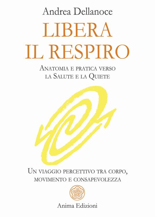 Libera il respiro. Anatomia e pratica verso la salute e la quiete. Un viaggio percettivo tra corpo, movimento e consapevolezza - Andrea Dellanoce - ebook