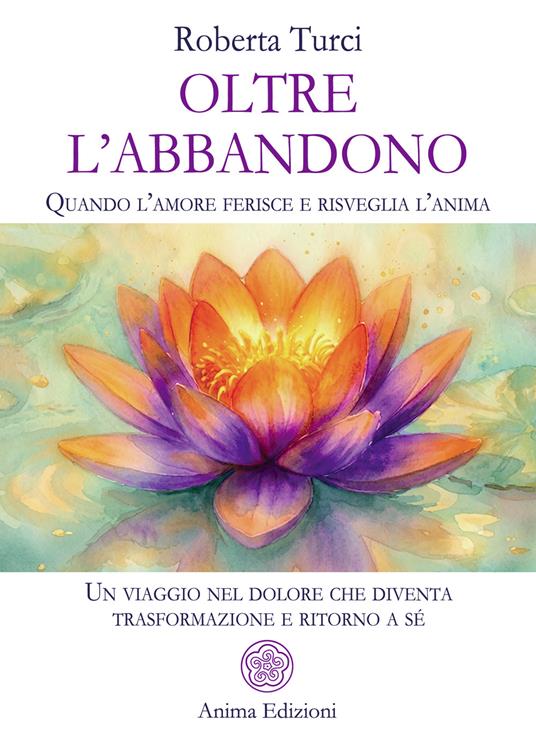 Oltre l’abbandono. Quando l’amore ferisce e risveglia l’anima. Un viaggio nel dolore che diventa trasformazione e ritorno a sé - Roberta Turci - copertina