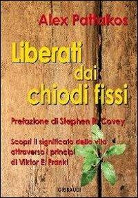 Liberati dai chiodi fissi. Scopri il significato della vita attraverso i principi di Viktor E. Frankl - Alex Pattakos - copertina