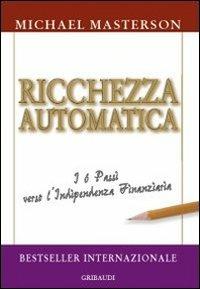 Ricchezza automatica. I 6 passi verso l'indipendenza finanziaria - Michael Masterson - copertina