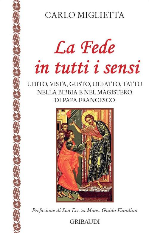 La fede in tutti i sensi. Udito, vista, gusto, olfatto, tatto nella Bibbia e nel magistero di Francesco - Carlo Miglietta - copertina