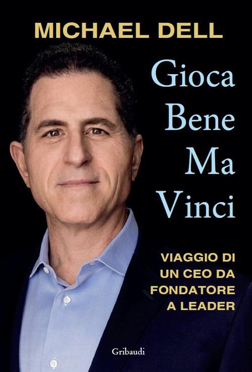 Gioca bene ma vinci. Viaggio di un CEO da fondatore a leader - Michael Dell - copertina