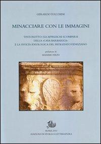 Minacciare con le immagini. Tintoretto: gli affreschi scomparsi della «Casa Barbariga» e la svolta ideologica del patriziato veneziano - Gerardo Tocchini - copertina