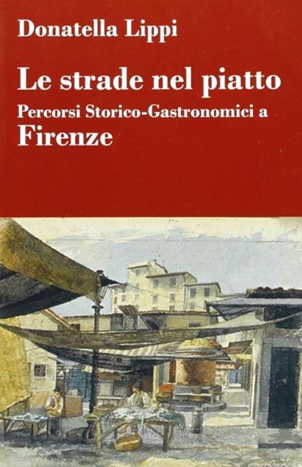 Le strade nel piatto: percorsi storico-gastronomici a Firenze - Donatella Lippi - copertina